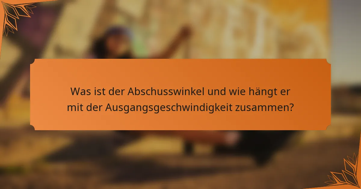 Was ist der Abschusswinkel und wie hängt er mit der Ausgangsgeschwindigkeit zusammen?