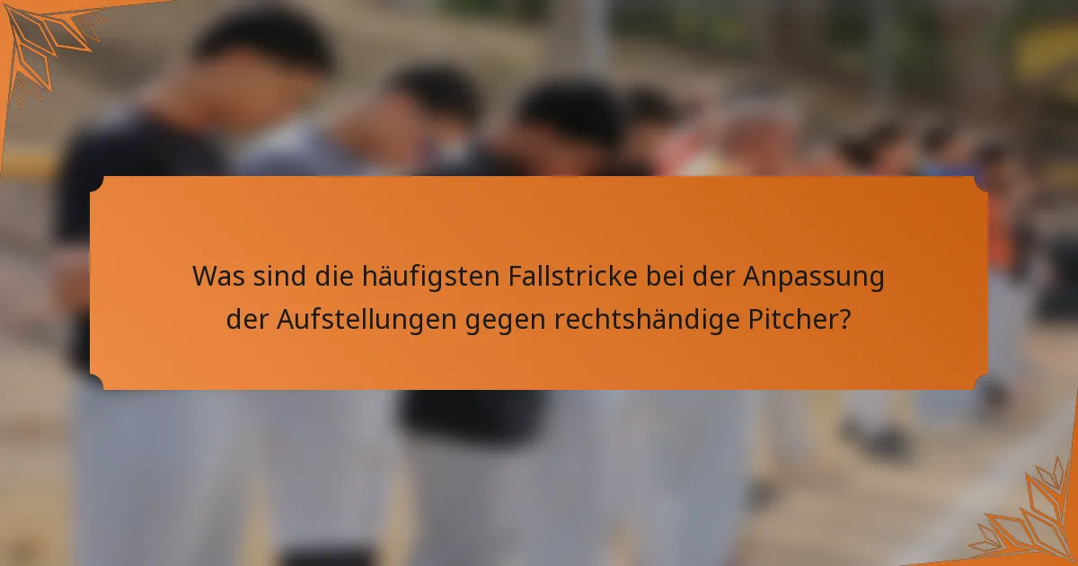 Was sind die häufigsten Fallstricke bei der Anpassung der Aufstellungen gegen rechtshändige Pitcher?