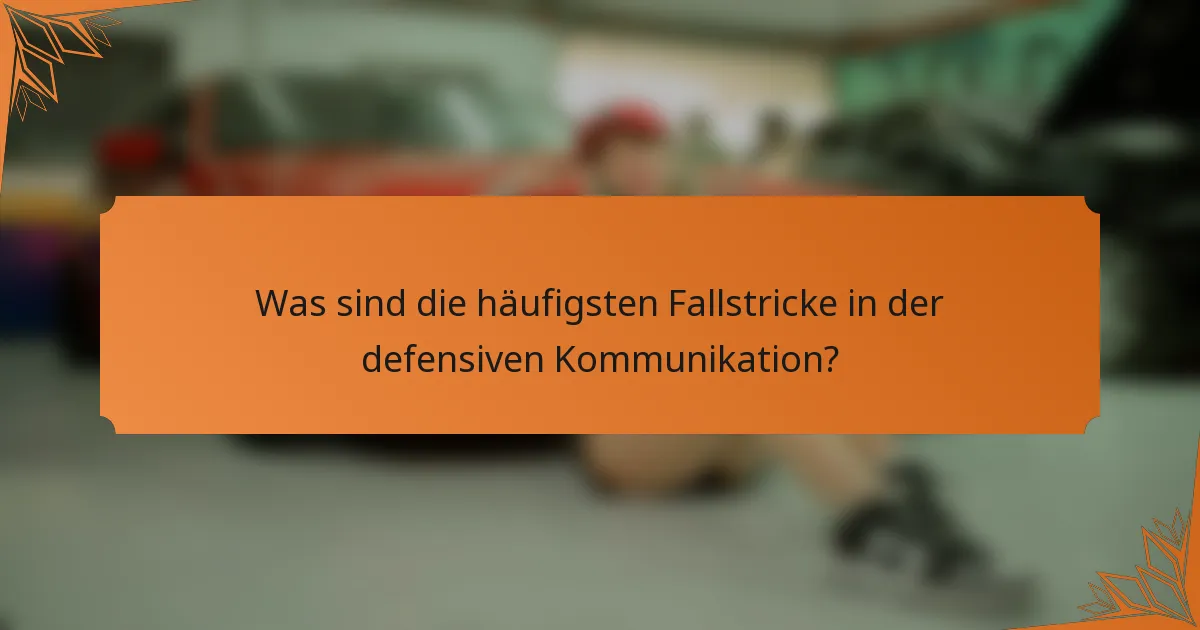 Was sind die häufigsten Fallstricke in der defensiven Kommunikation?