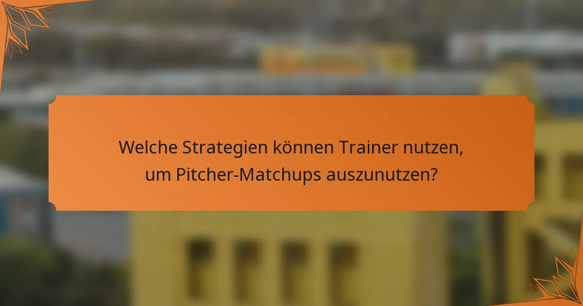 Welche Strategien können Trainer nutzen, um Pitcher-Matchups auszunutzen?