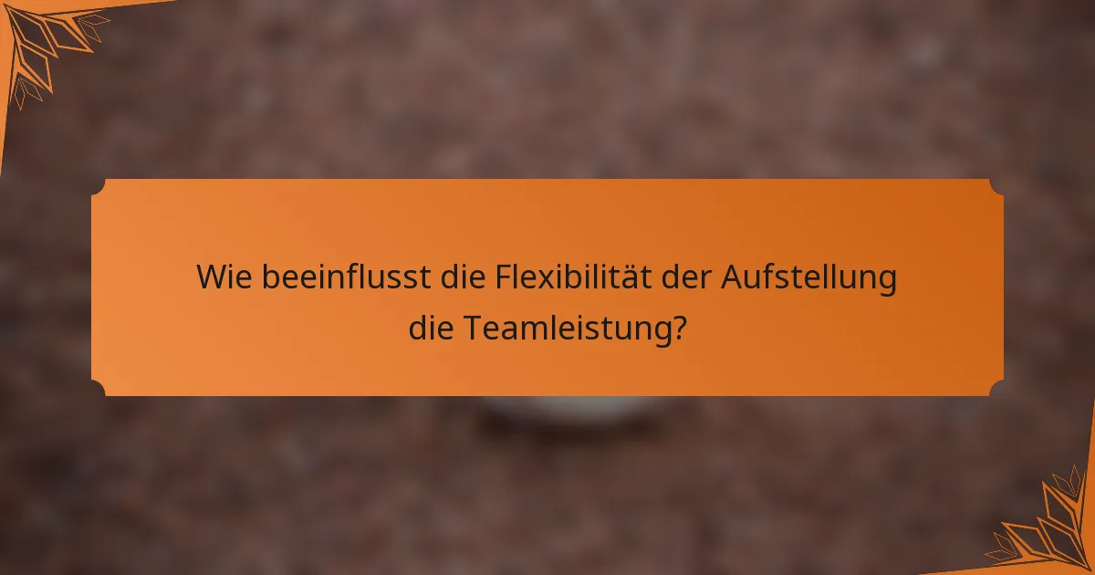 Wie beeinflusst die Flexibilität der Aufstellung die Teamleistung?